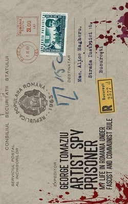 Artist Spy Prisoner: My Life in Romania Under Fascist and Communist Rule by Tomaziu, George