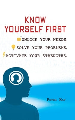 Know Yourself First: Unlock Your Needs. Solve Your Problems. Activate Your Strengths. by Kap, Peter