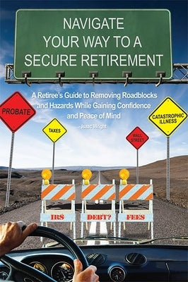 Navigate Your Way to a Secure Retirement: A Retiree's Guide to Removing Roadblocks and Hazards While Gaining Confidence and Peace of Mind by Wright, Isaac