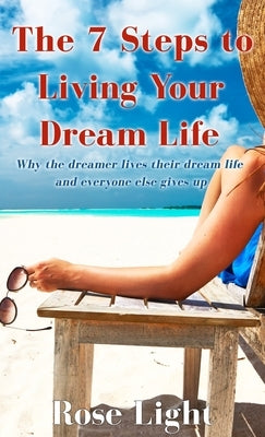 The 7 Steps to Living Your Dream Life: Why the Dreamer Lives Their Dream Life And Everyone Else Gives Up by Light, Rose