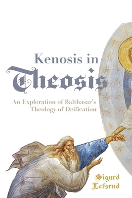 Kenosis in Theosis: An Exploration of Balthasar's Theology of Deification by Lefsrud, Sigurd