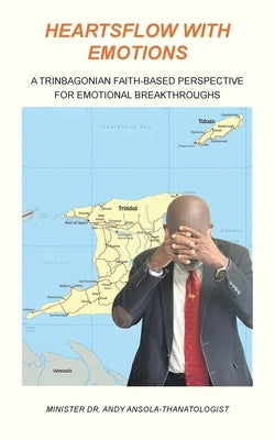 Heartsflow with Emotions: A Trinbagonian Faith-Based Perspective for Emotional Breakthroughs by Ansola-Thanatologist, Minister Andy