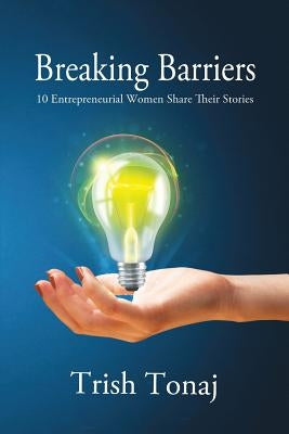 Breaking Barriers: 10 Entrepreneurial Women Share Their Stories by Tonaj, Trish