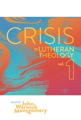 Crisis in Lutheran Theology, Vol. 1: The Validity & Relevance of Historic Lutheranism vs. Its Contemporary Rivals by Montgomery, John Warwick