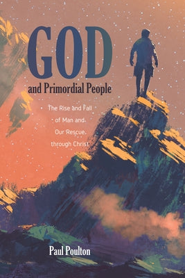 God and Primordial People: The Rise and Fall of Man and Our Rescue Through Christ by Poulton, Paul