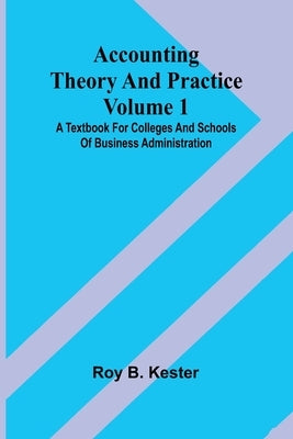 Accounting theory and practice Volume 1: A textbook for colleges and schools of business administration by B. Kester, Roy