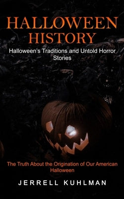 Halloween History: Halloween's Traditions and Untold Horror Stories (The Truth About the Origination of Our American Halloween) by Kuhlman, Jerrell