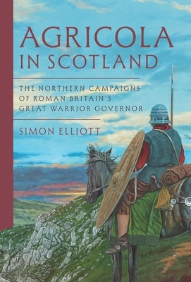 Agricola in Scotland: The Northern Campaigns of Roman Britain's Great Warrior Governor by Elliott, Simon