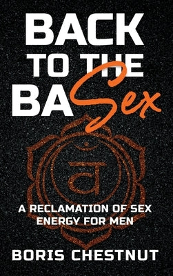 Back to the Basex: A Reclamation of Sex Energy for Men by Chestnut, Boris
