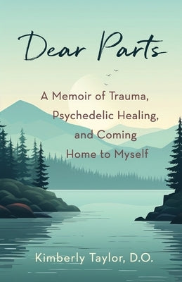 Dear Parts: A Memoir of Trauma, Psychedelic Healing, and Coming Home to Myself by Taylor, Kimberly