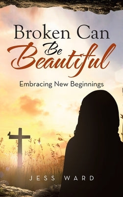 Broken Can Be Beautiful: Embracing New Beginnings by Ward, Jess
