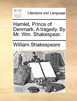 Hamlet, Prince of Denmark. a Tragedy. by Mr. Wm. Shakespear. by Shakespeare, William