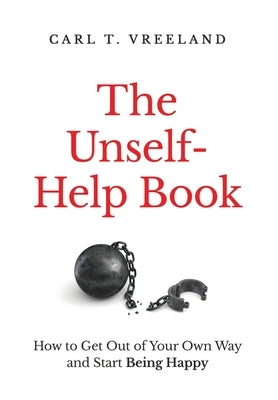 The Unself-Help Book: How to Get Out of Your Own Way and Start Being Happy by Vreeland, Carl T.