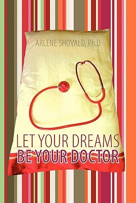 Let Your Dreams Be Your Doctor: Using Dreams to Diagnose and Treat Physical and Emotional Problems by Shovald Ph. D., Arlene
