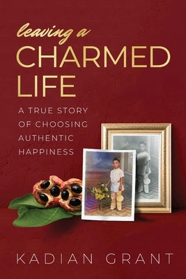 Leaving a Charmed Life: A True Story of Choosing Authentic Happiness by Grant, Kadian