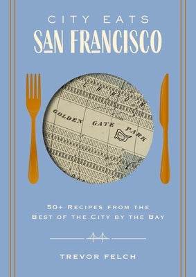 City Eats: San Francisco: 50 Recipes from the Best of the City by the Bay by Felch, Trevor