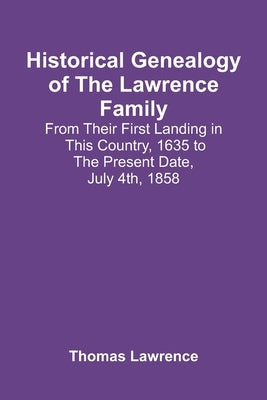 Historical Genealogy Of The Lawrence Family: From Their First Landing In This Country, 1635 To The Present Date, July 4Th, 1858 by Lawrence, Thomas
