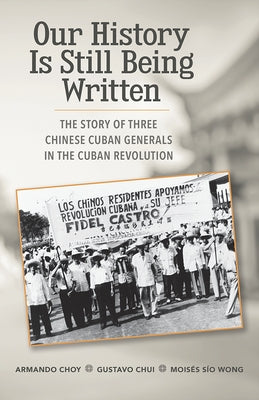 Our History Is Still Being Written: The Story of Three Chinese-Cuban Generals in the Cuban Revolution by Choy, Armando