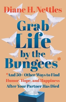 Grab Life by the Bungees: And 50+ Other Ways to Find Humor, Hope, and Happiness After Your Partner Has Died by Nettles, Diane H.