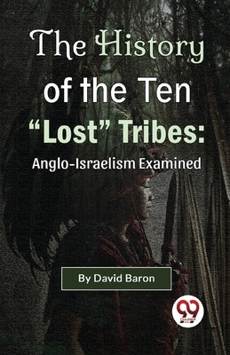 The History of the Ten "Lost" Tribes: Anglo-Israelism Examined by Baron, David