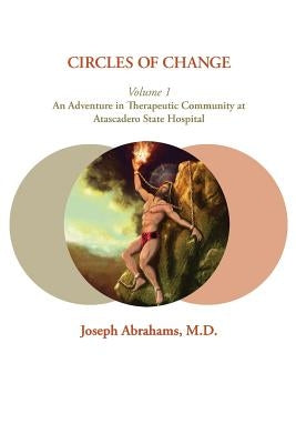 Circles of Change: Volume 1: An Adventure in Therapeutic Community at Atascadero State Hospital by Abrahams, Joseph