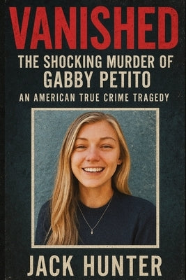 Vanished: The Shocking Murder of Gabby Petito by Hunter, Jack