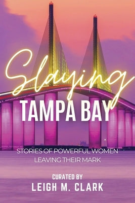 Slaying Tampa Bay: Stories of Powerful Women Leaving their Mark by Clark, Leigh M.