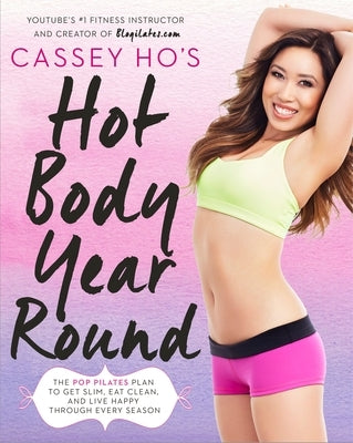 Cassey Ho's Hot Body Year-Round: The Pop Pilates Plan to Get Slim, Eat Clean, and Live Happy Through Every Season by Ho, Cassey