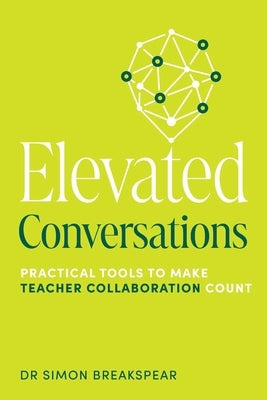 Elevated Conversations: Practical Tools to Make Teacher Collaboration Count by Breakspear, Simon