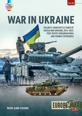 War in Ukraine: Volume 5: Main Battle Tanks of Russia and Ukraine, 2014-2023 -- Post-Soviet Ukrainian Mbts and Combat Experience by Chung, Wen Jian