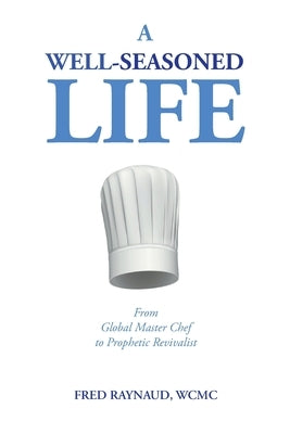 A Well-Seasoned Life: From Global Master Chef to Prophetic Revivalist by Raynaud, Wcmc Fred