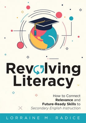Revolving Literacy: How to Connect Relevance and Future-Ready Skills to Secondary English Instruction (a Practical Workbook-Style Guide for Literacy D by Radice, Lorraine M.