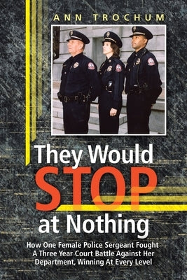 They Would Stop at Nothing: How One Female Police Sergeant Fought A Three Year Court Battle Against Her Department, Winning At Every Level by Trochum, Ann