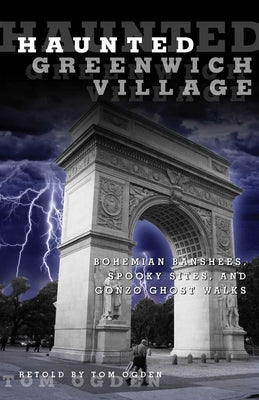 Haunted Greenwich Village: Bohemian Banshees, Spooky Sites, And Gonzo Ghost Walks by Ogden, Tom