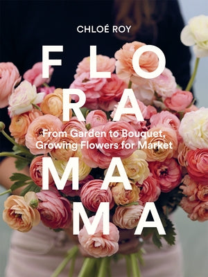 Floramama: From Garden to Bouquet, Growing Flowers for Market by Roy, ChloÃ©