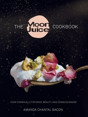 The Moon Juice Cookbook: Cook Cosmically for Body, Beauty, and Consciousness by Bacon, Amanda Chantal