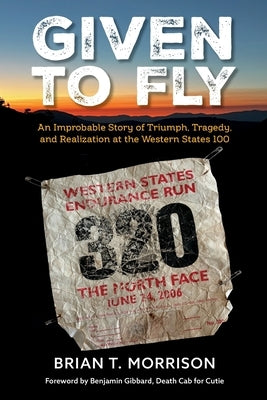 Given To Fly: An Improbable Story of Triumph, Tragedy and Realization at the Western States 100 by Morrison, Brian T.