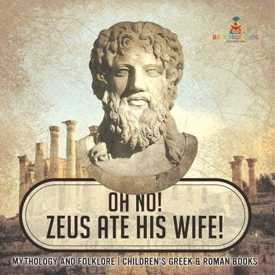 Oh No! Zeus Ate His Wife! Mythology and Folklore Children's Greek & Roman Books by Baby Professor