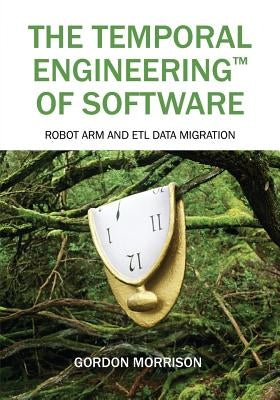 The Temporal Engineering(TM) of Software: Robot Arm and ETL Data Migration by Morrison, Gordon