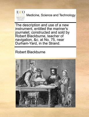 The description and use of a new instrument, entitled the mariner's journalet; constructed and sold by Robert Blackburne, teacher of navigation, &c. a by Blackburne, Robert