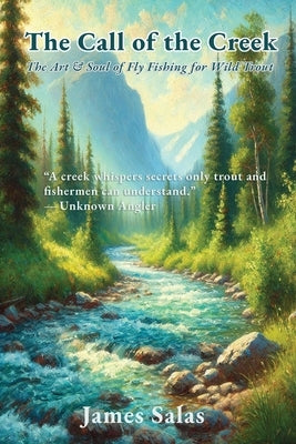 The Call of the Creek: The Art & Soul of Fly Fishing for Wild Trout by Salas, James