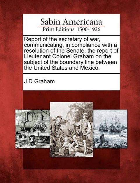 Report of the Secretary of War, Communicating, in Compliance with a Resolution of the Senate, the Report of Lieutenant Colonel Graham on the Subject o by Graham, J. D.