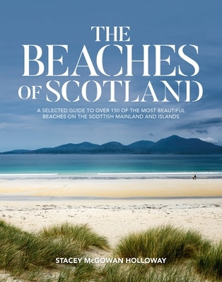 The Beaches of Scotland: A Selected Guide to Over 150 of the Most Beautiful Beaches on the Scottish Mainland and Islands by McGowan Holloway, Stacey