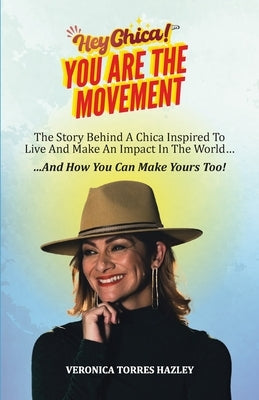 HEY CHICA! You Are The Movement: The Story Behind A Chica Inspired To Live And Make An Impact In the World...And How You Can Make Yours Too! by Torres Hazley, Veronica
