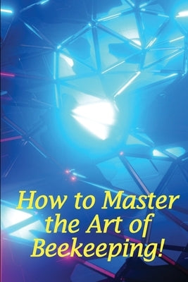 How to Master the Art of Beekeeping!: How To Start Your Own Bee Farm by Mushroom, David