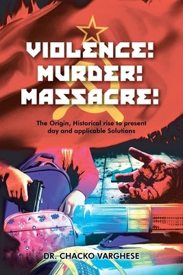 Violence! Murder! Massacre! The Origin, Historical Rise to Present Day and Applicable Solutions by Varghese, Chacko