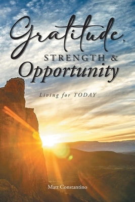 Gratitude, Strength, and Opportunity: Living for TODAY by Constantino, Matt