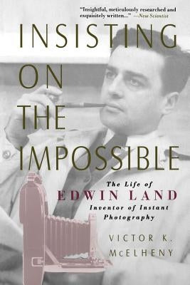 Insisting on the Impossible: The Life of Edwin Land by McElheny, Victor K.