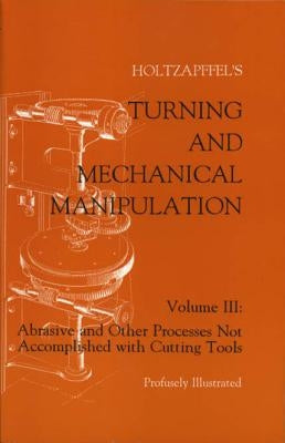 Turning and Mechanical Manipulation: Abrasive and Other Processes Not Accomplished with Cutting Tools by Holtzapffel, Charles