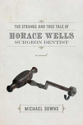 The Strange and True Tale of Horace Wells, Surgeon Dentist by Downs, Michael